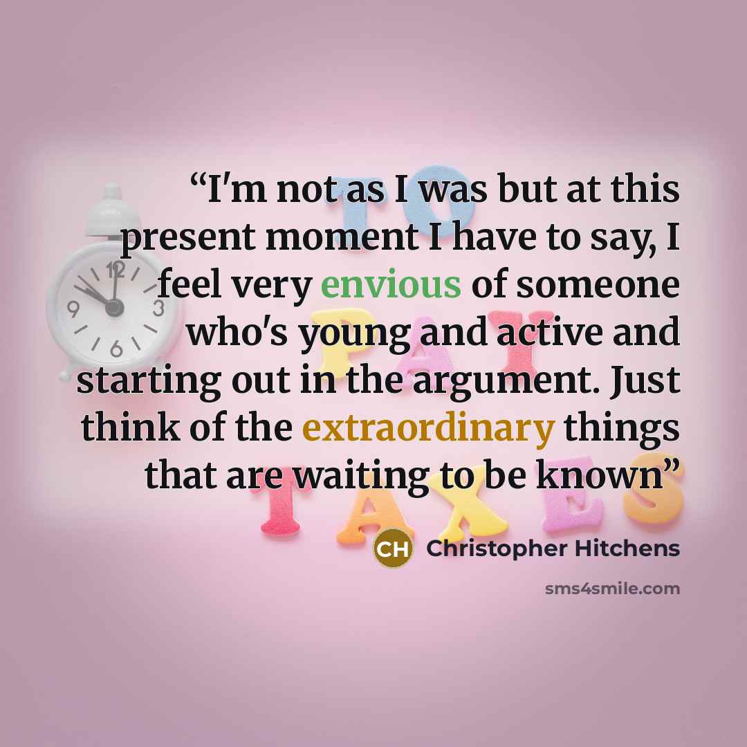 “I'm not as I was but at this present moment I have to say, I feel very envious of someone who's young and active and starting out in the argument. Just think of the extraordinary things that are waiting to be known” quote by Christopher Hitchens