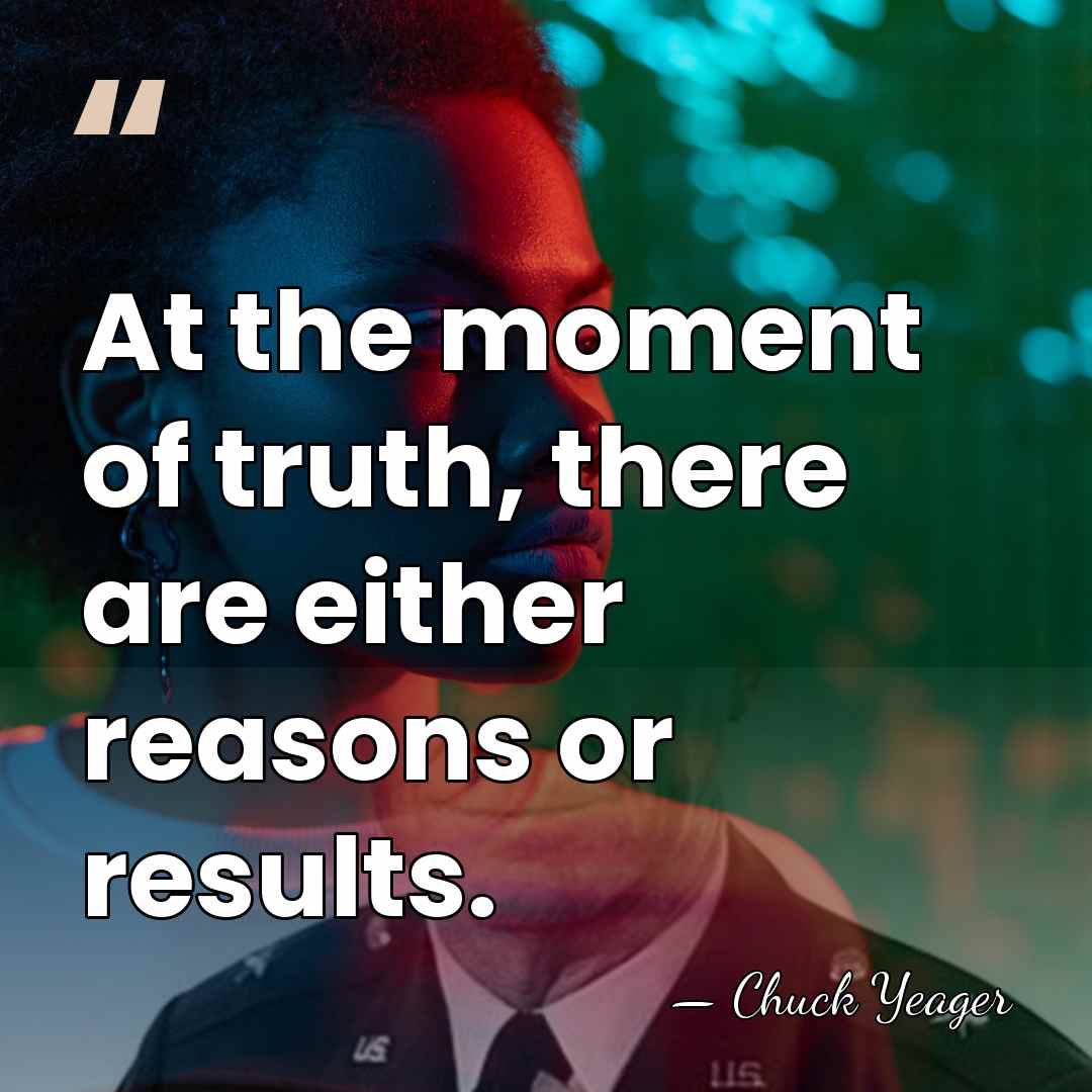 At the moment of truth, there are either reasons or results. - Chuck Yeager