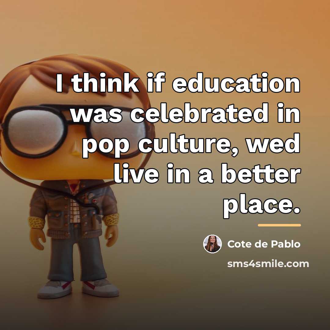 “I think if education was celebrated in pop culture, wed…” quote by Cote de Pablo