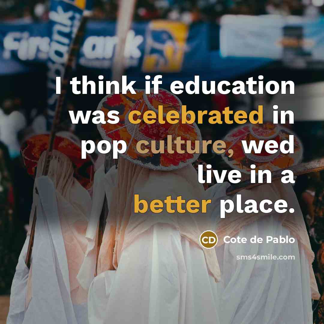 “I think if education was celebrated in pop culture, wed live in a better place.” quote by Cote de Pablo