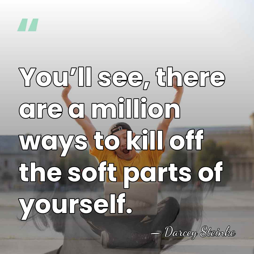 You’ll see, there are a million ways to kill off the soft&hellip; - Darcey Steinke