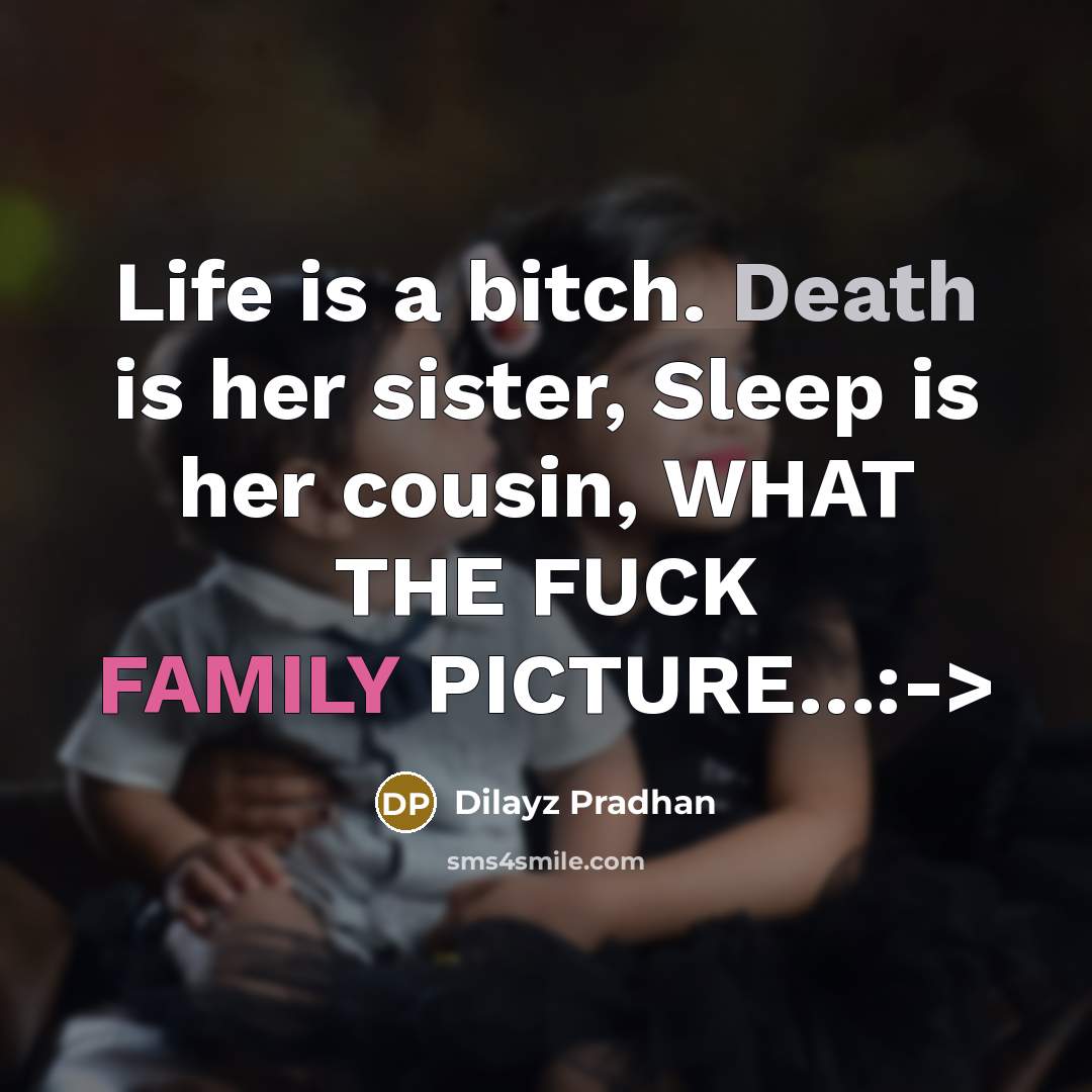 “Life is a bitch. Death is her sister, Sleep is her cousin, WHAT THE FUCK FAMILY PICTURE…:->” quote by Dilayz Pradhan