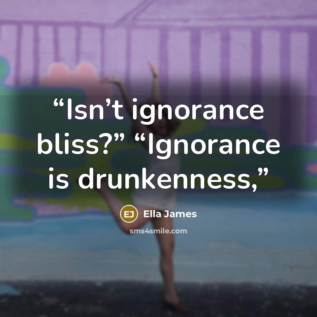 “Isn’t ignorance bliss?” “Ignorance is drunkenness,” quote by Ella James