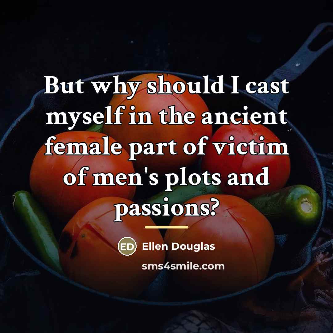 “But why should I cast myself in the ancient female…” quote by Ellen Douglas