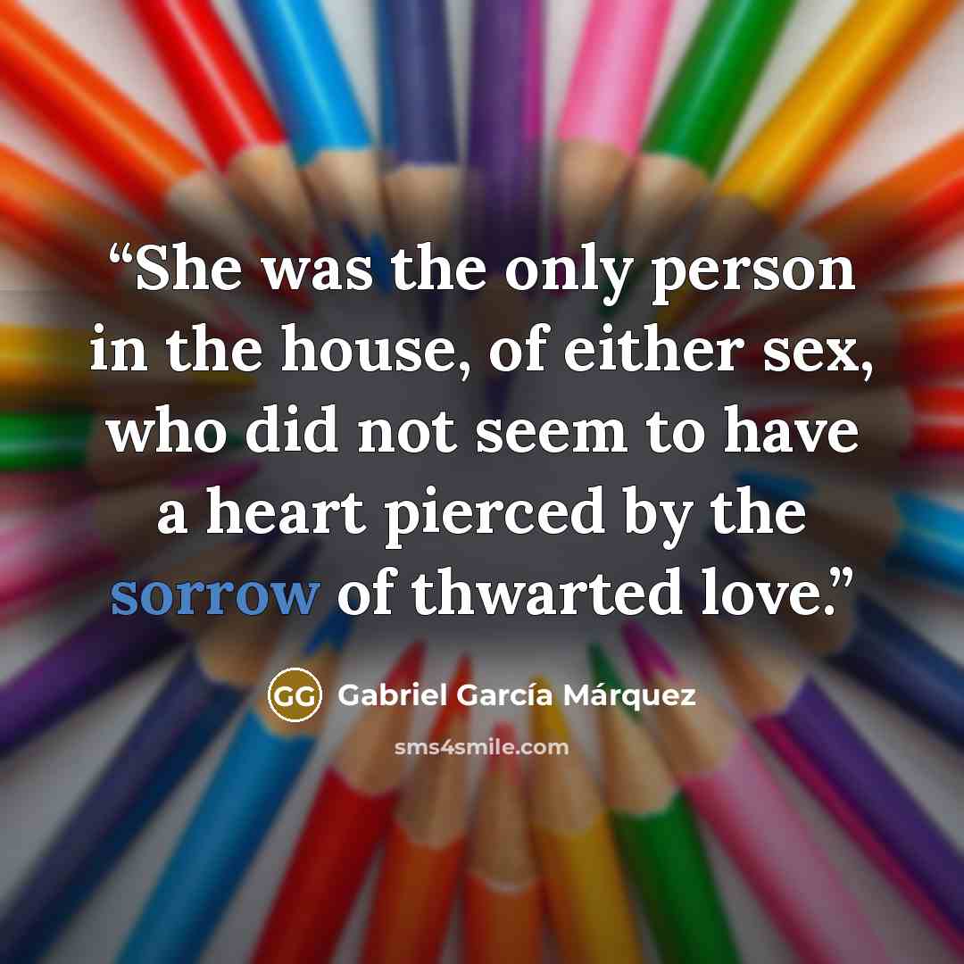 “She was the only person in the house, of either sex, who did not seem to have a heart pierced by the sorrow of thwarted love.” quote by Gabriel García Márquez