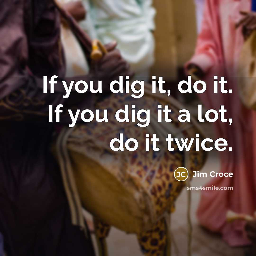 “If you dig it, do it. If you dig it…” quote by Jim Croce