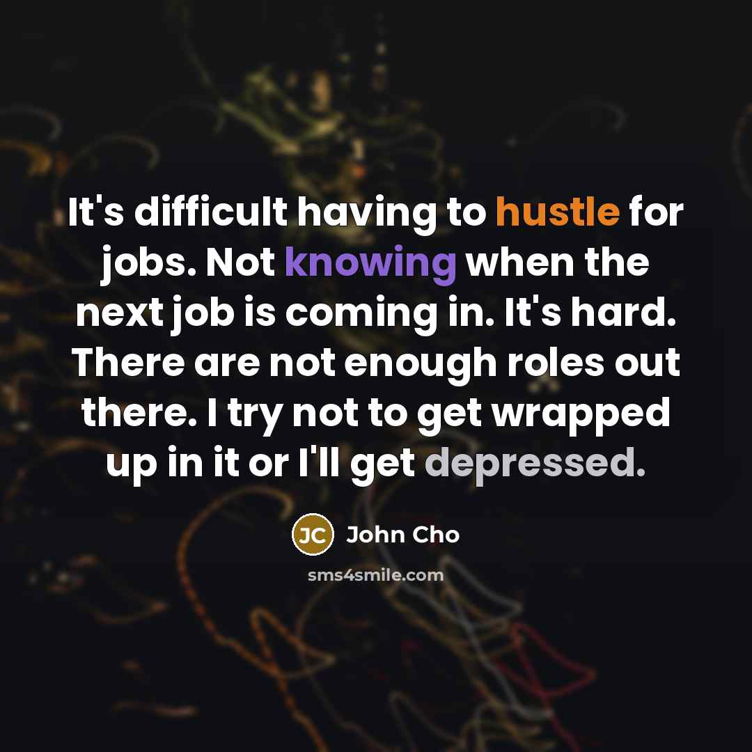 “It's difficult having to hustle for jobs. Not knowing when the next job is coming in. It's hard. There are not enough roles out there. I try not to get wrapped up in it or I'll get depressed.” quote by John Cho