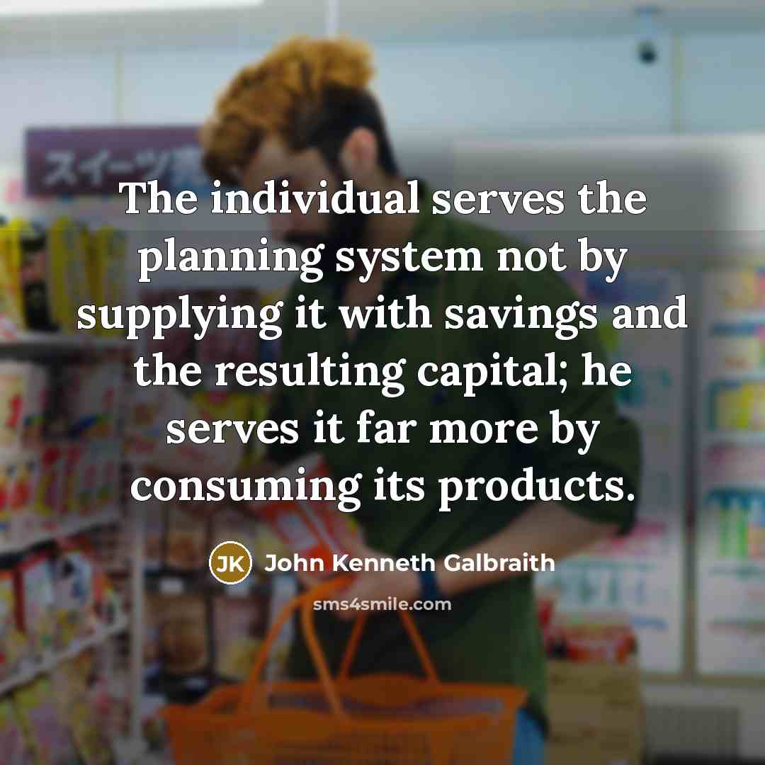 “The individual serves the planning system not by supplying it…” quote by John Kenneth Galbraith