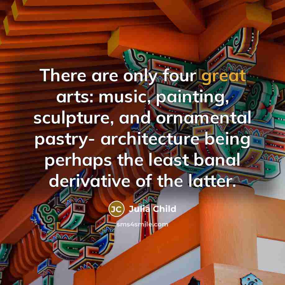“There are only four great arts: music, painting, sculpture, and…” quote by Julia Child