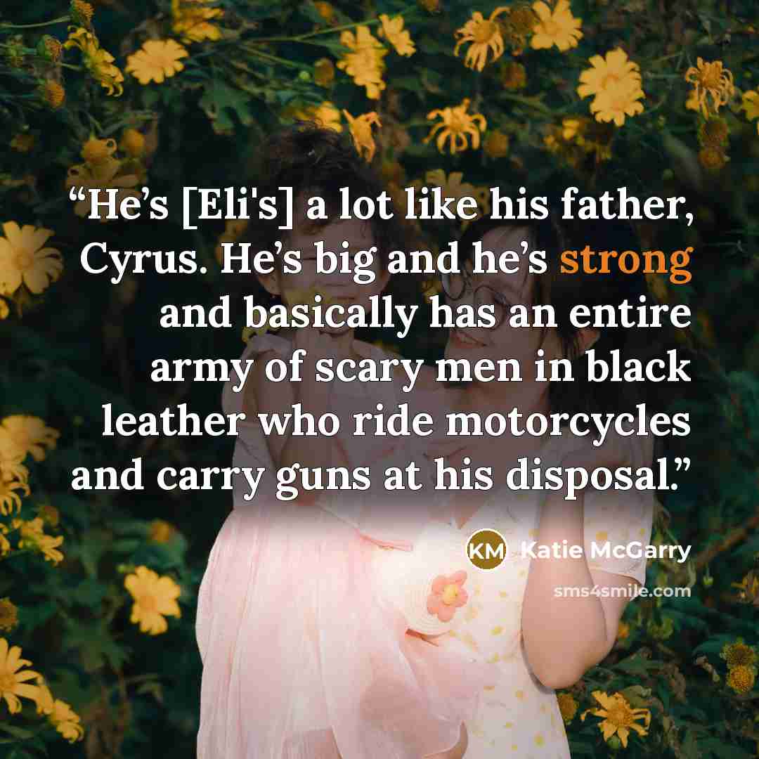 “He’s [Eli's] a lot like his father, Cyrus. He’s big and he’s strong and basically has an entire army of scary men in black leather who ride motorcycles and carry guns at his disposal.” quote by Katie McGarry