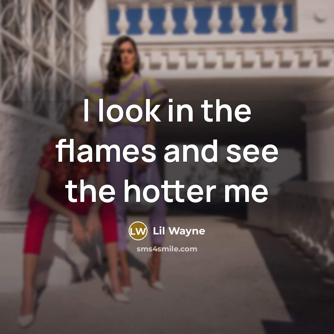 “I look in the flames and see the hotter me…” quote by Lil Wayne