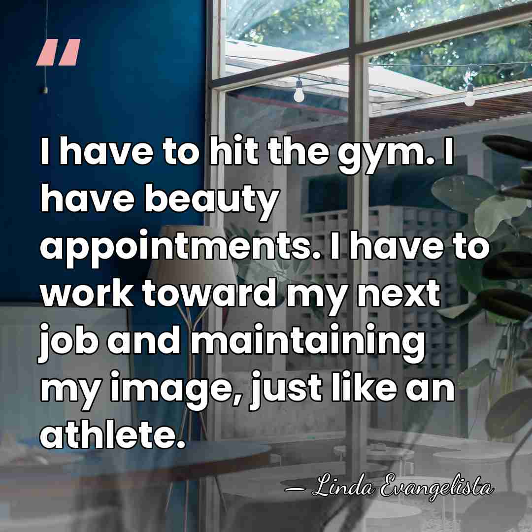 I have to hit the gym. I have beauty appointments. I have&hellip; - Linda Evangelista