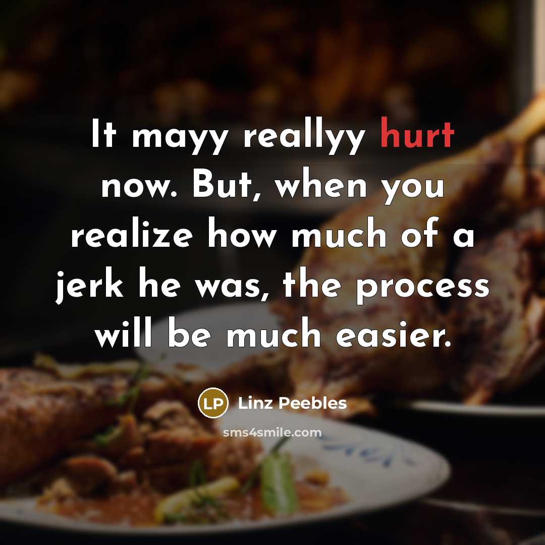 “It mayy reallyy hurt now. But, when you realize how much of a jerk he was, the process will be much easier.” quote by Linz Peebles
