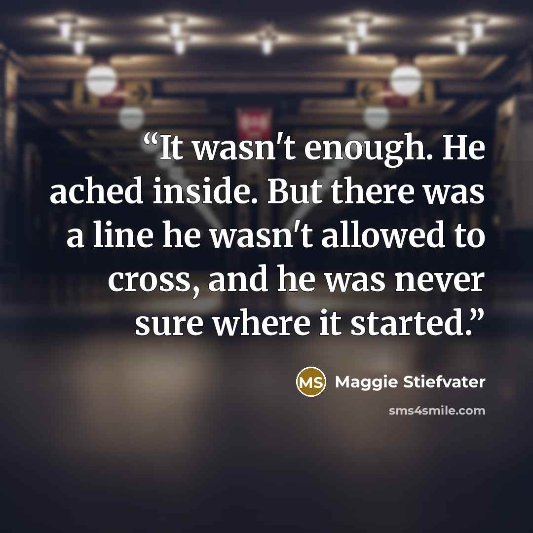 “It wasn't enough. He ached inside. But there was a line he wasn't allowed to cross, and he was never sure where it started.” quote by Maggie Stiefvater