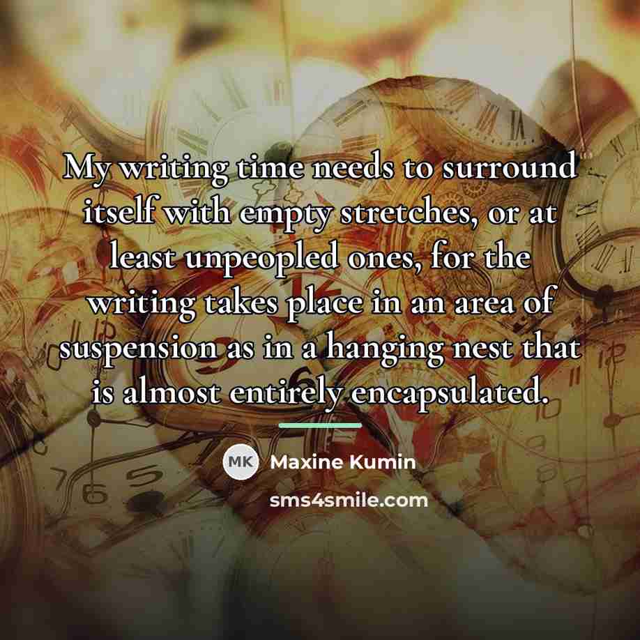 “My writing time needs to surround itself with empty stretches,…” quote by Maxine Kumin