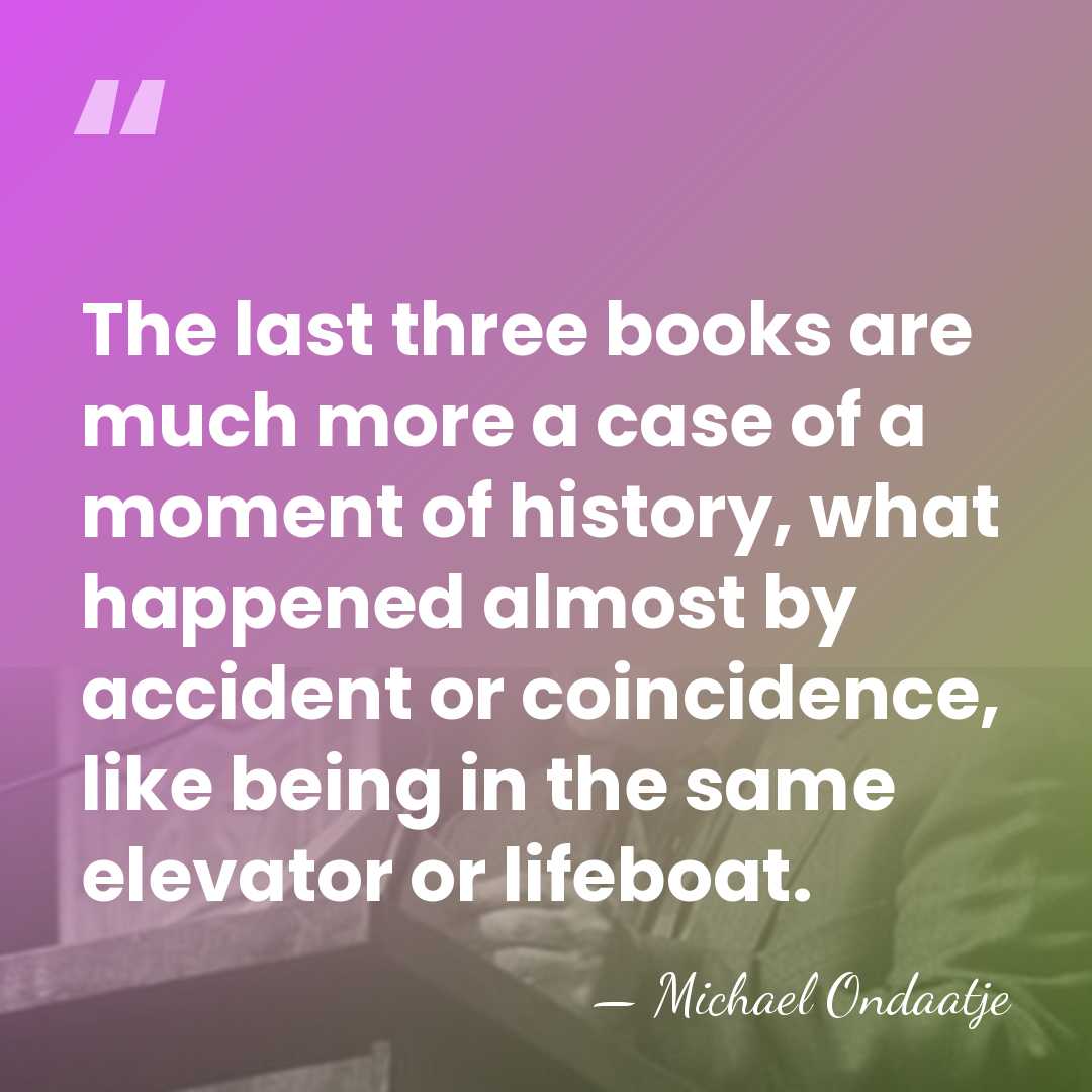 The last three books are much more a case of a moment&hellip; - Michael Ondaatje