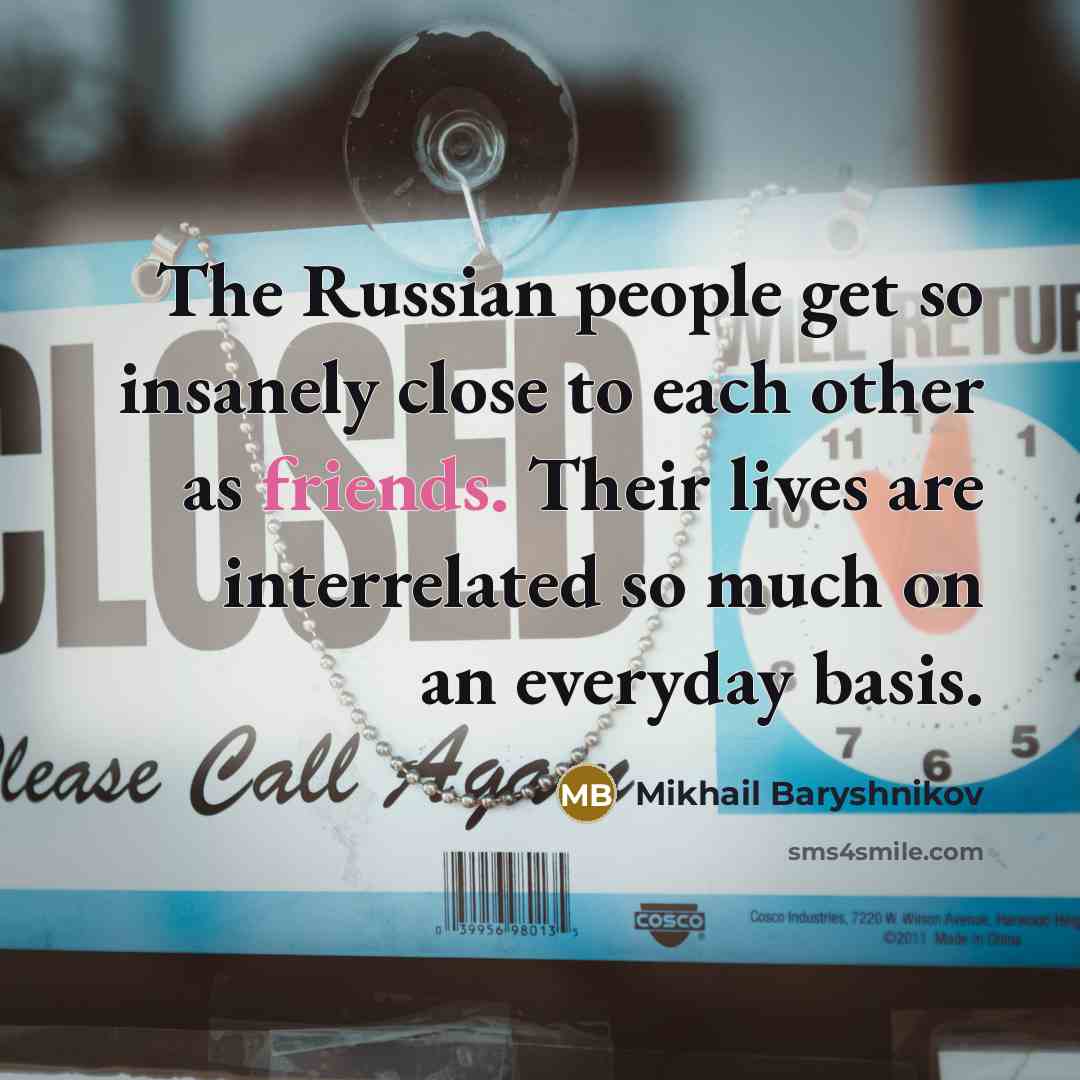 “The Russian people get so insanely close to each other as friends. Their lives are interrelated so much on an everyday basis.” quote by Mikhail Baryshnikov