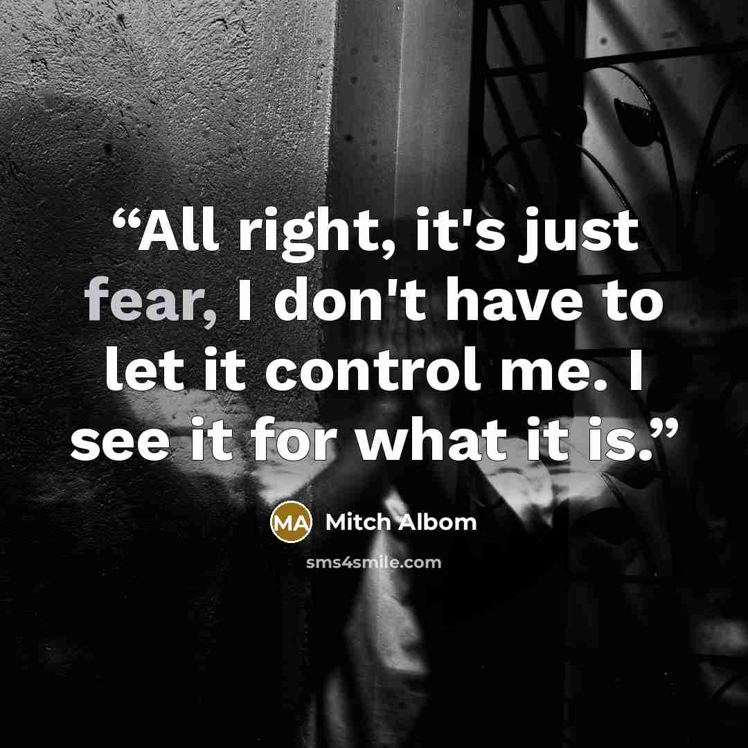 “All right, it's just fear, I don't have to let it control me. I see it for what it is.” quote by Mitch Albom