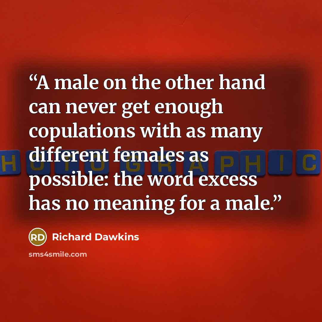 “A male on the other hand can never get enough copulations with as many different females as possible: the word excess has no meaning for a male.” quote by Richard Dawkins