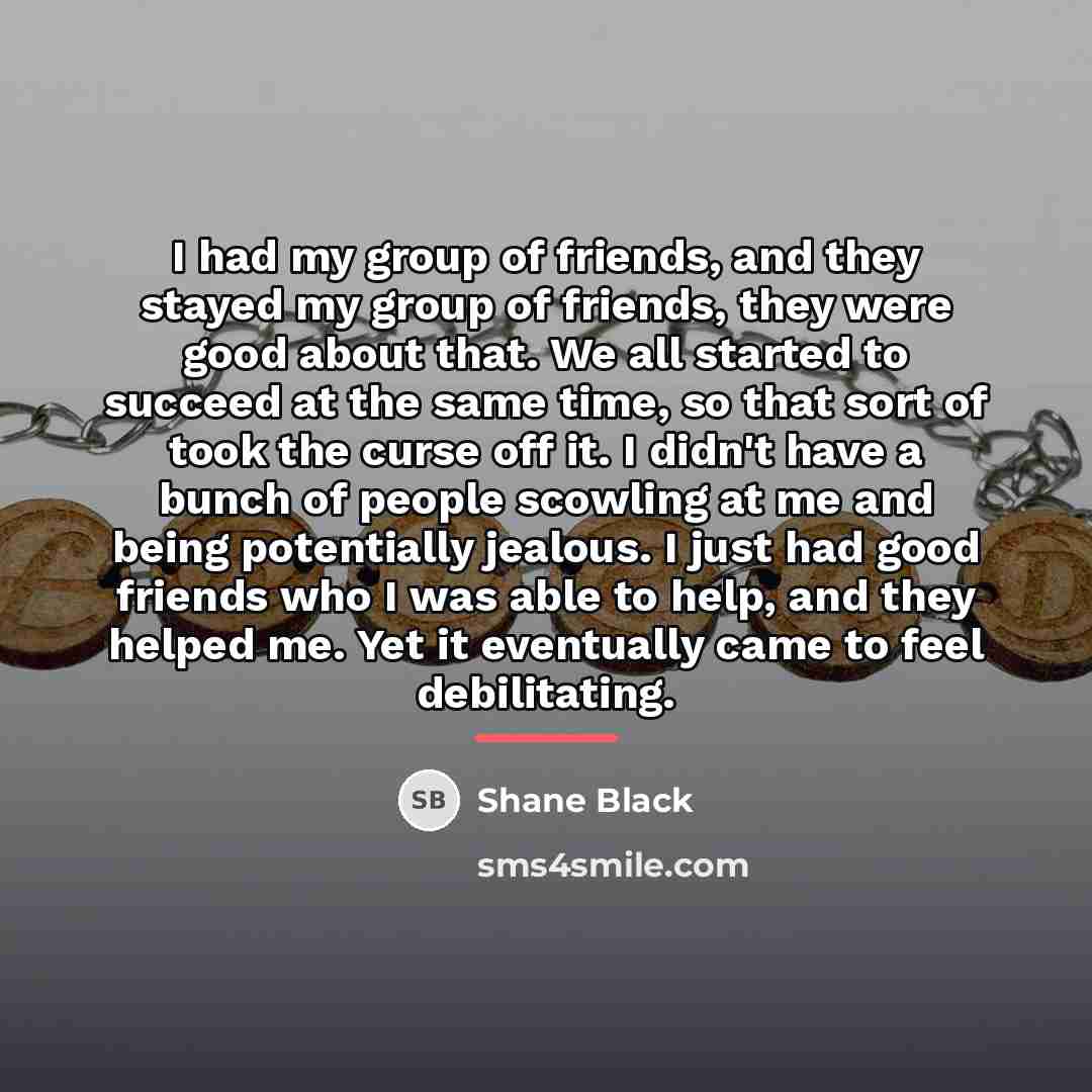 “I had my group of friends, and they stayed my…” quote by Shane Black