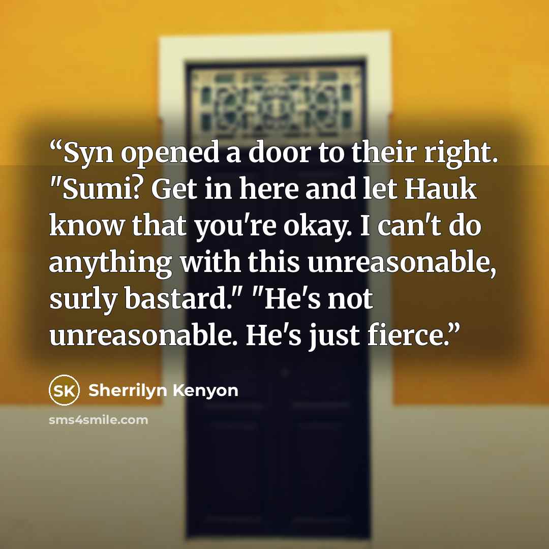 “Syn opened a door to their right. "Sumi? Get in here and let Hauk know that you're okay. I can't do anything with this unreasonable, surly bastard." "He's not unreasonable. He's just fierce.” quote by Sherrilyn Kenyon