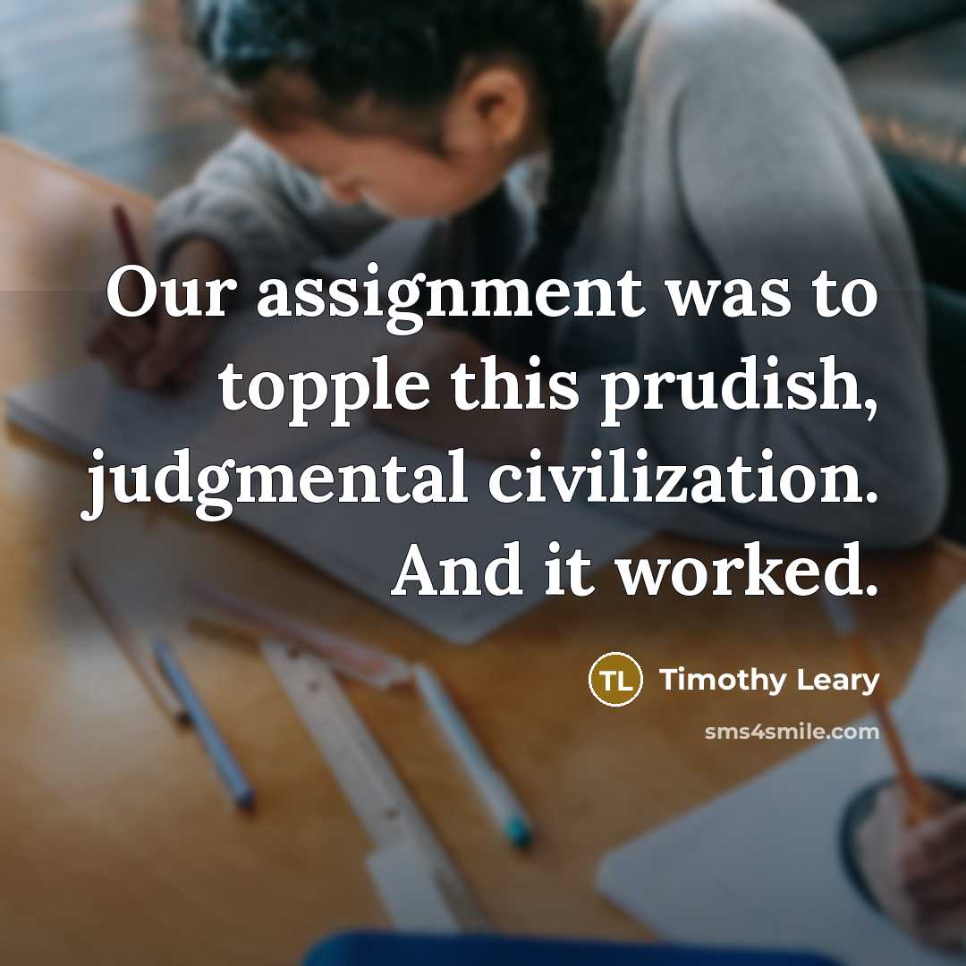 “Our assignment was to topple this prudish, judgmental civilization. And…” quote by Timothy Leary