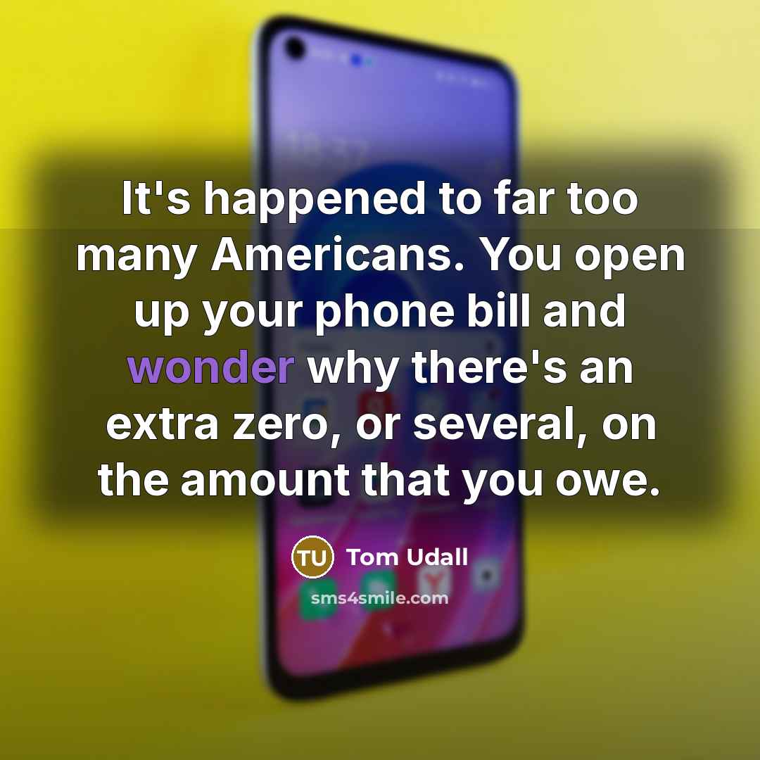 “It's happened to far too many Americans. You open up your phone bill and wonder why there's an extra zero, or several, on the amount that you owe.” quote by Tom Udall