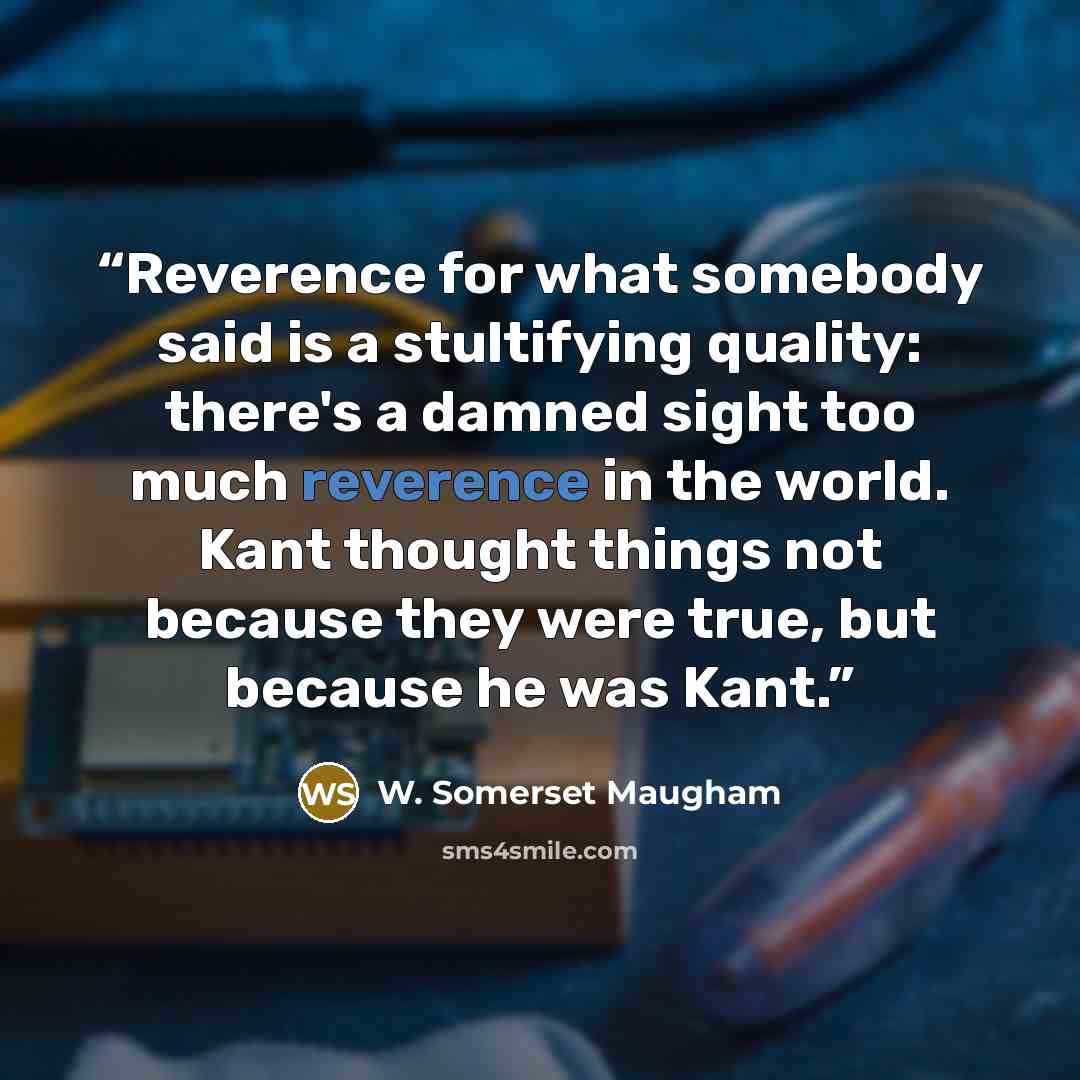 “Reverence for what somebody said is a stultifying quality: there's a damned sight too much reverence in the world. Kant thought things not because they were true, but because he was Kant.” quote by W. Somerset Maugham