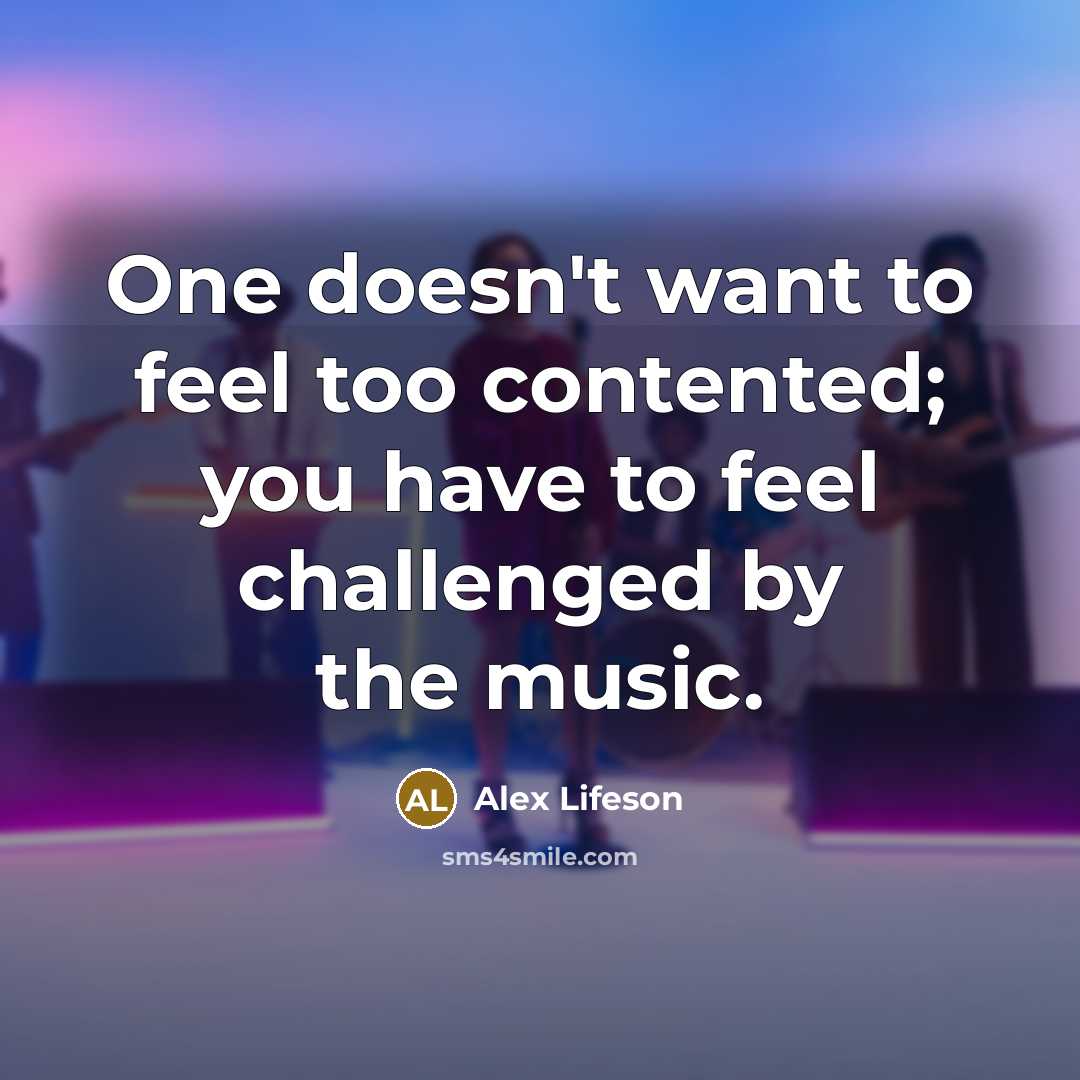 “One doesn't want to feel too contented; you have to…” quote by Alex Lifeson