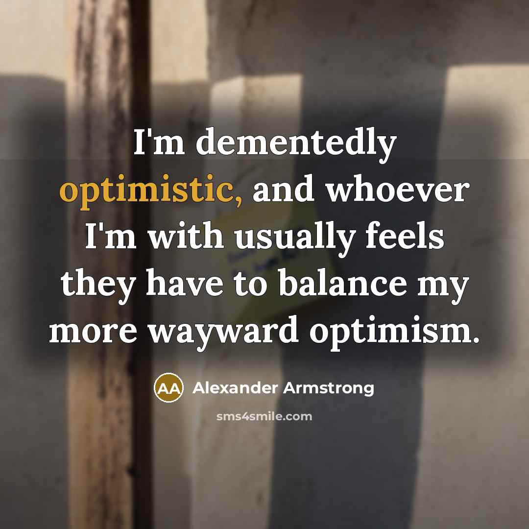 “I'm dementedly optimistic, and whoever I'm with usually feels they…” quote by Alexander Armstrong