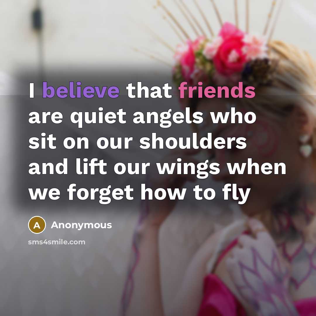 “I believe that friends are quiet angels who sit on our shoulders and lift our wings when we forget how to fly” quote by Anonymous