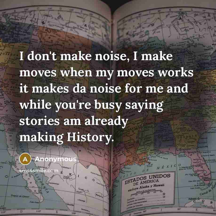 “I don't make noise, I make moves when my moves works it makes da noise for me and while you're busy saying stories am already making History.” quote by Anonymous