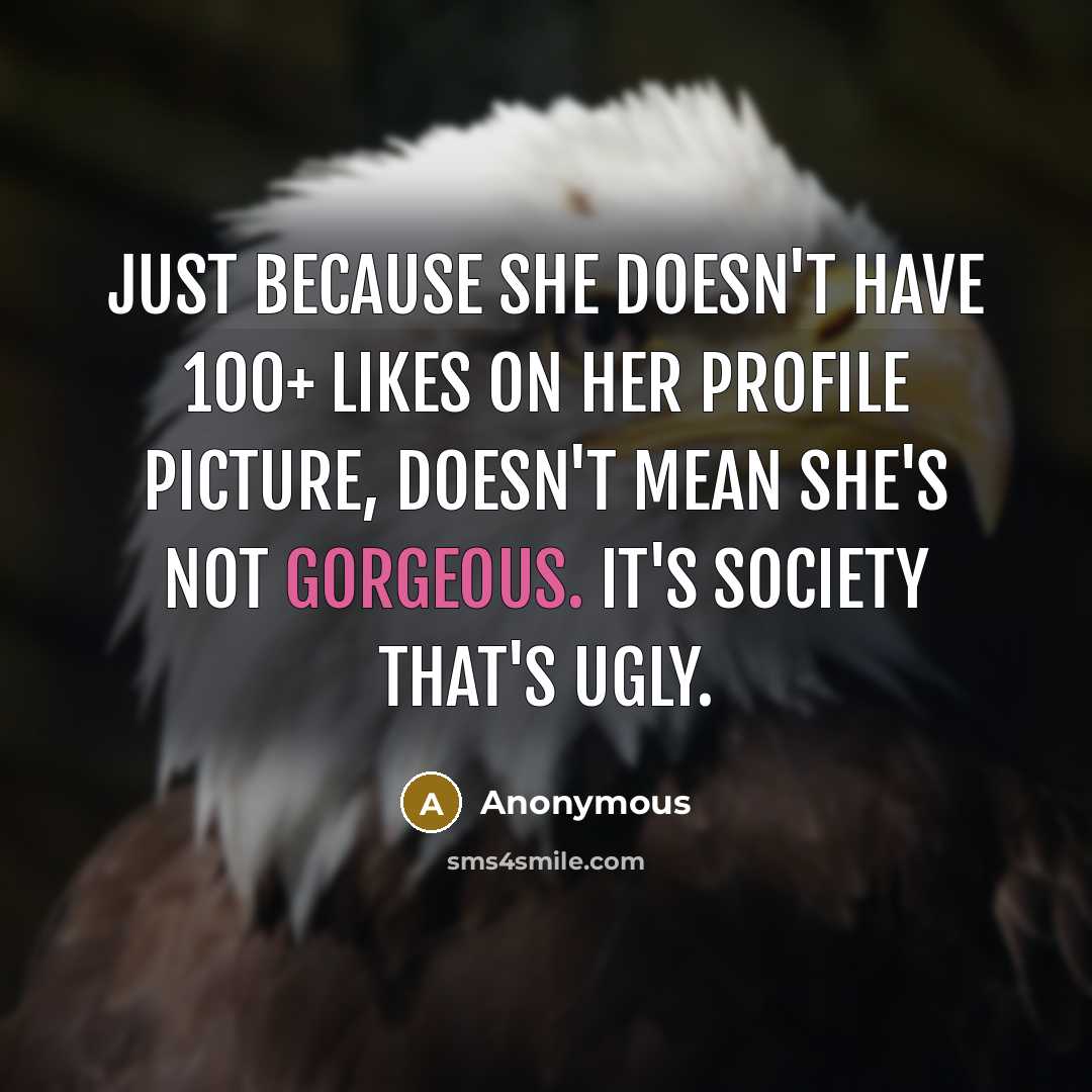 “Just because she doesn't have 100+ likes on her profile picture, doesn't mean she's not gorgeous. It's society that's ugly.” quote by Anonymous