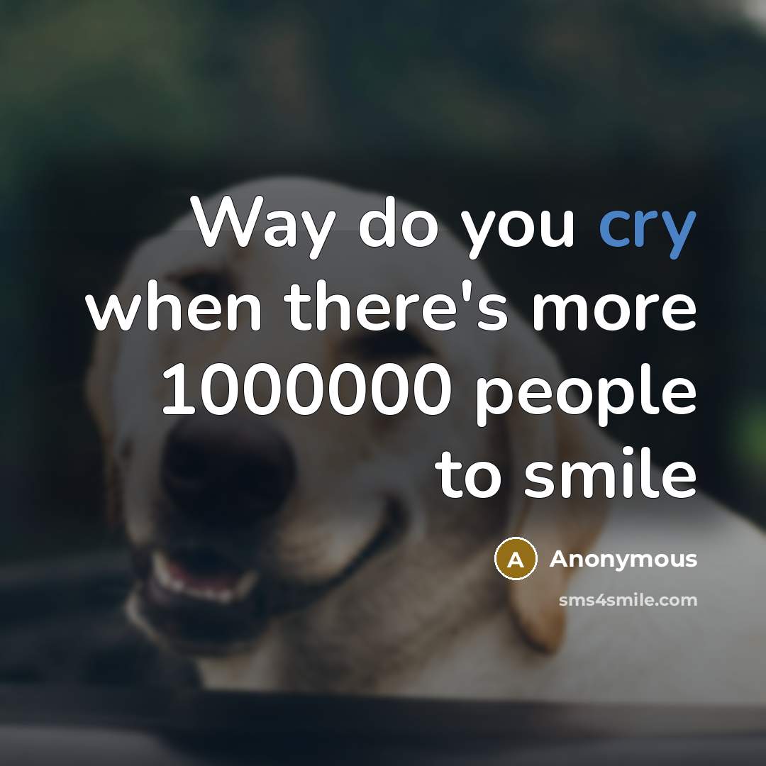 “Way do you cry when there's more 1000000 people to smile” quote by Anonymous