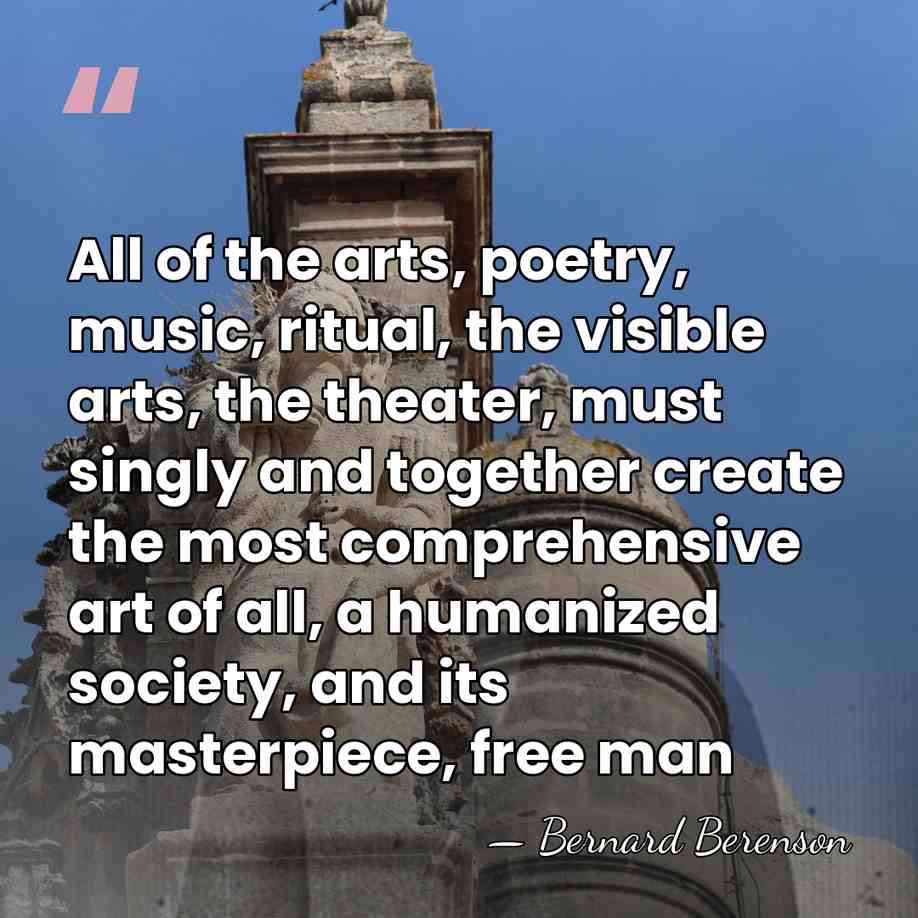All of the arts, poetry, music, ritual, the visible arts, the theater,&hellip; - Bernard Berenson