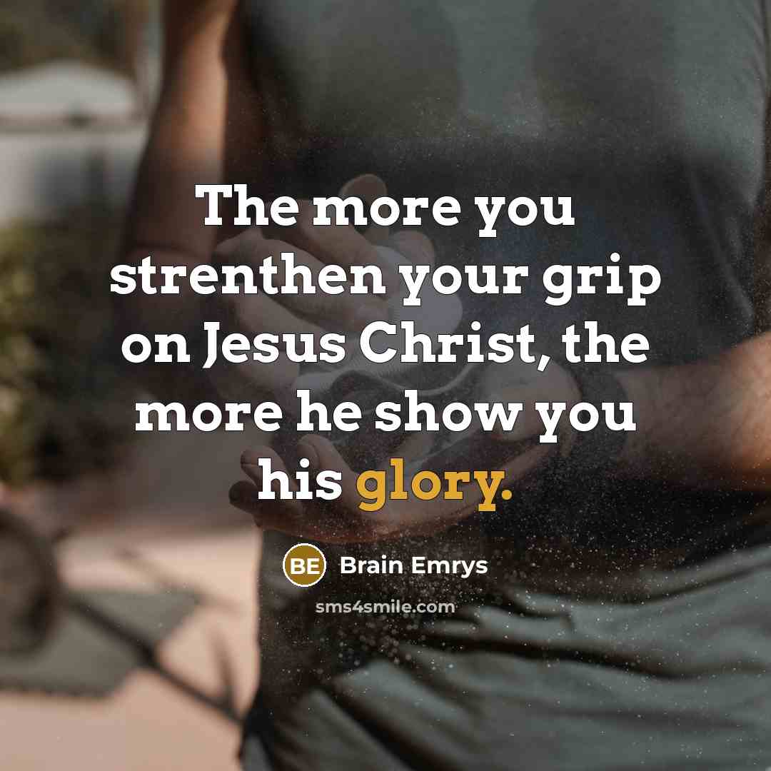 “The more you strenthen your grip on Jesus Christ, the more he show you his glory.” quote by Brain Emrys