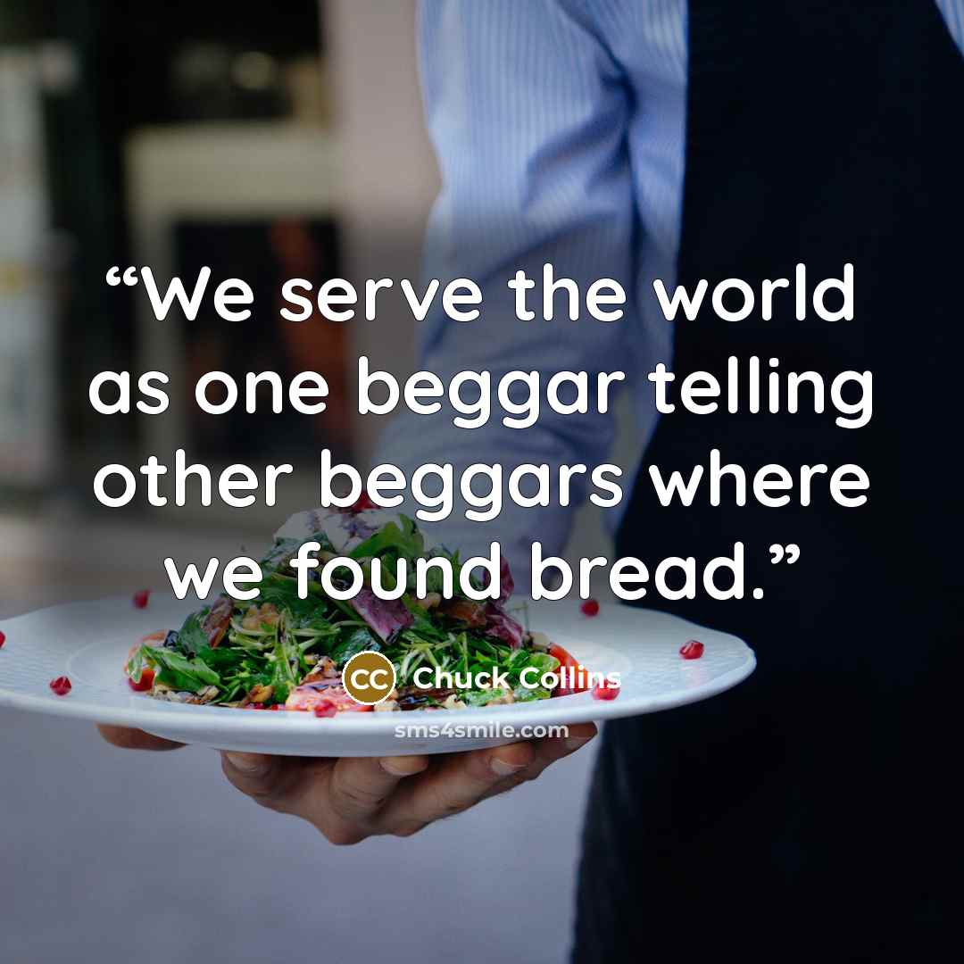 “We serve the world as one beggar telling other beggars where we found bread.” quote by Chuck Collins