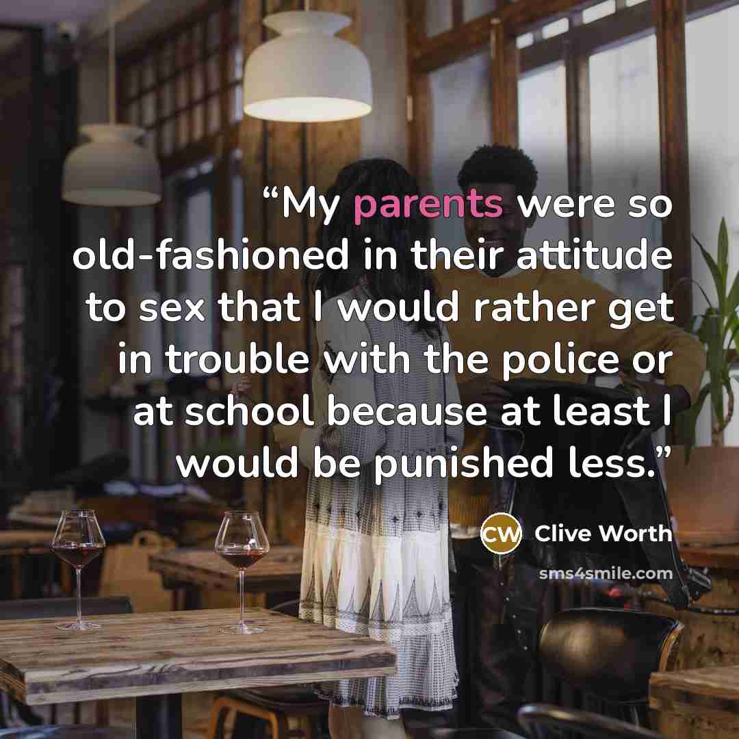 “My parents were so old-fashioned in their attitude to sex that I would rather get in trouble with the police or at school because at least I would be punished less.” quote by Clive Worth