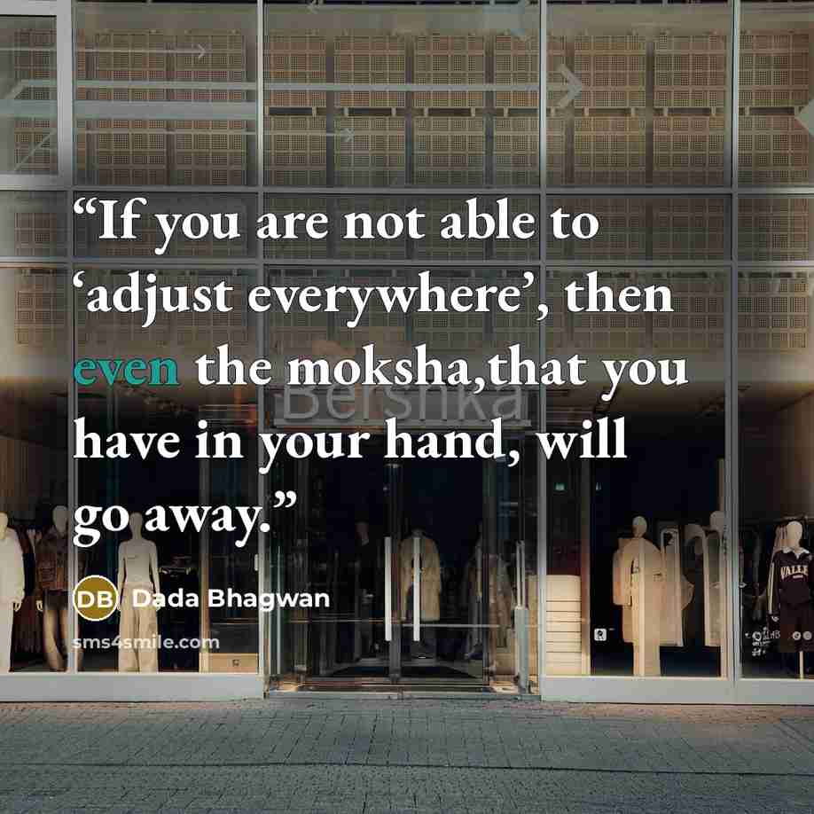 “If you are not able to ‘adjust everywhere’, then even the moksha,that you have in your hand, will go away.” quote by Dada Bhagwan