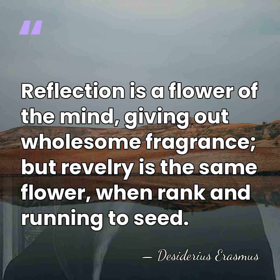 Reflection is a flower of the mind, giving out wholesome fragrance; but&hellip; - Desiderius Erasmus
