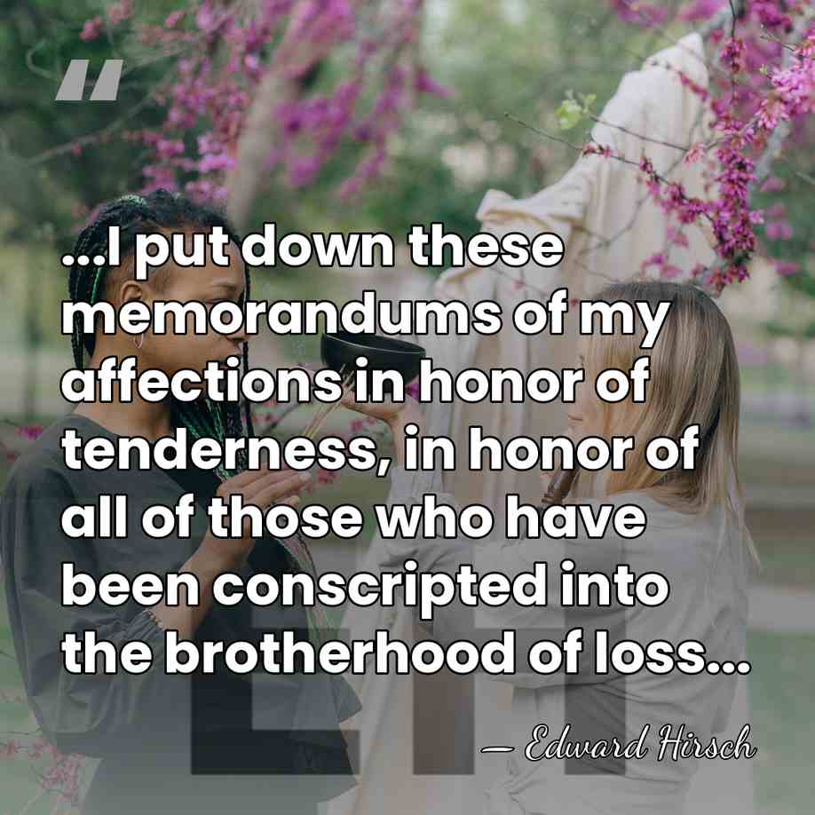 ...I put down these memorandums of my affections in honor of tenderness,&hellip; - Edward Hirsch