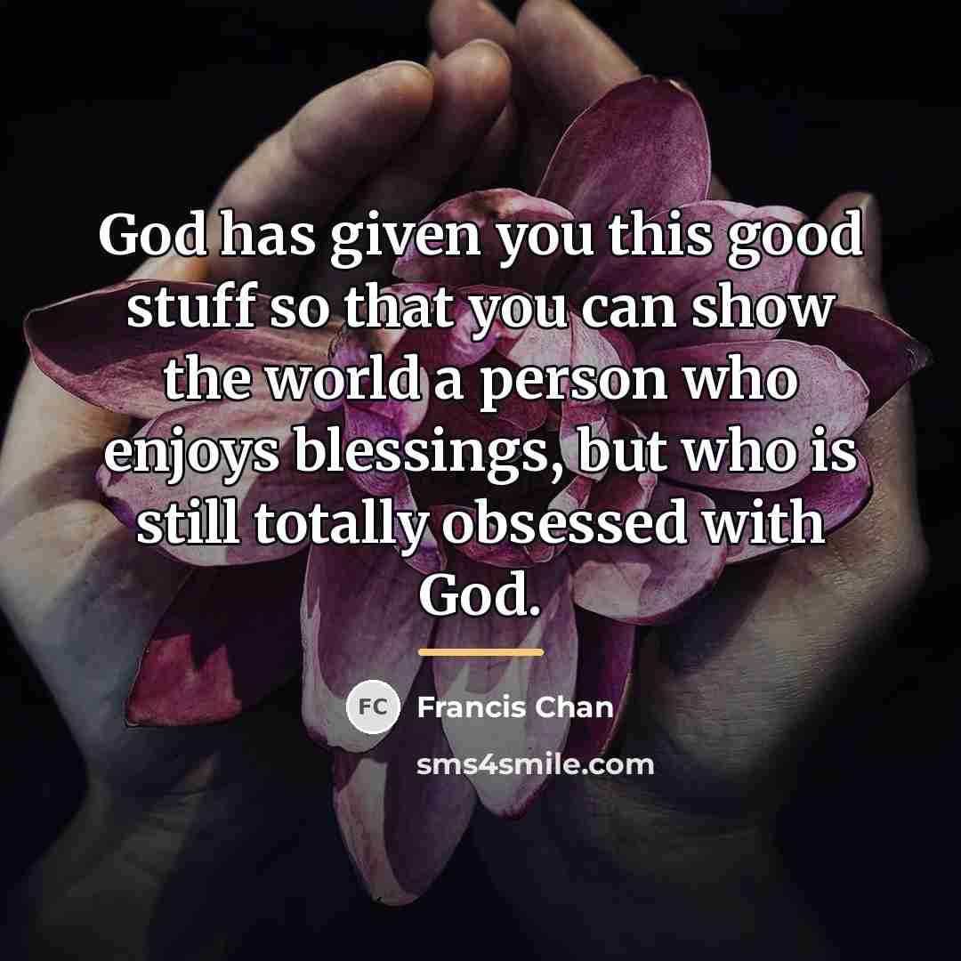 “God has given you this good stuff so that you…” quote by Francis Chan
