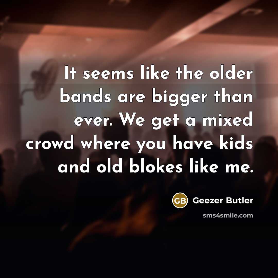 “It seems like the older bands are bigger than ever.…” quote by Geezer Butler