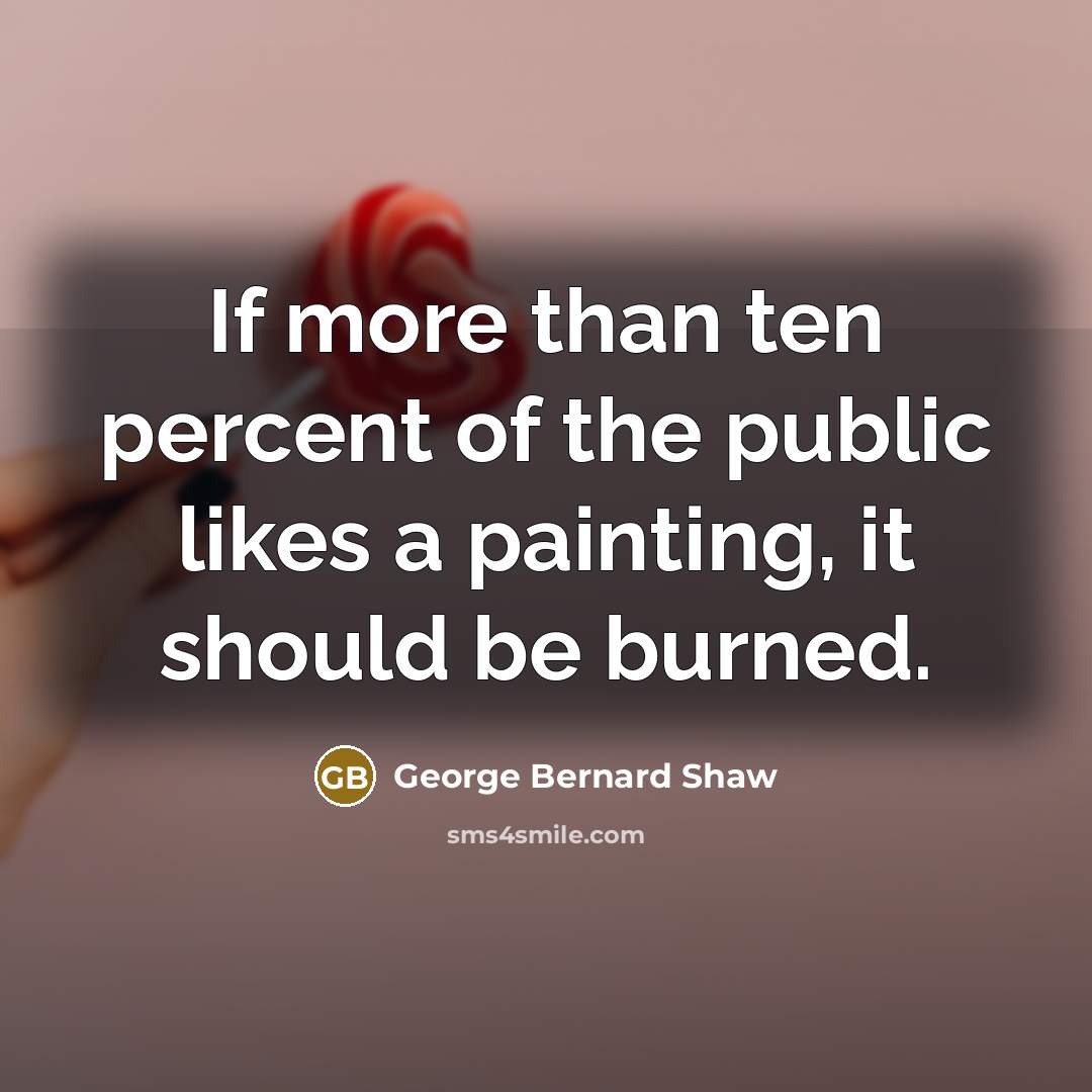 “If more than ten percent of the public likes a painting, it should be burned.” quote by George Bernard Shaw