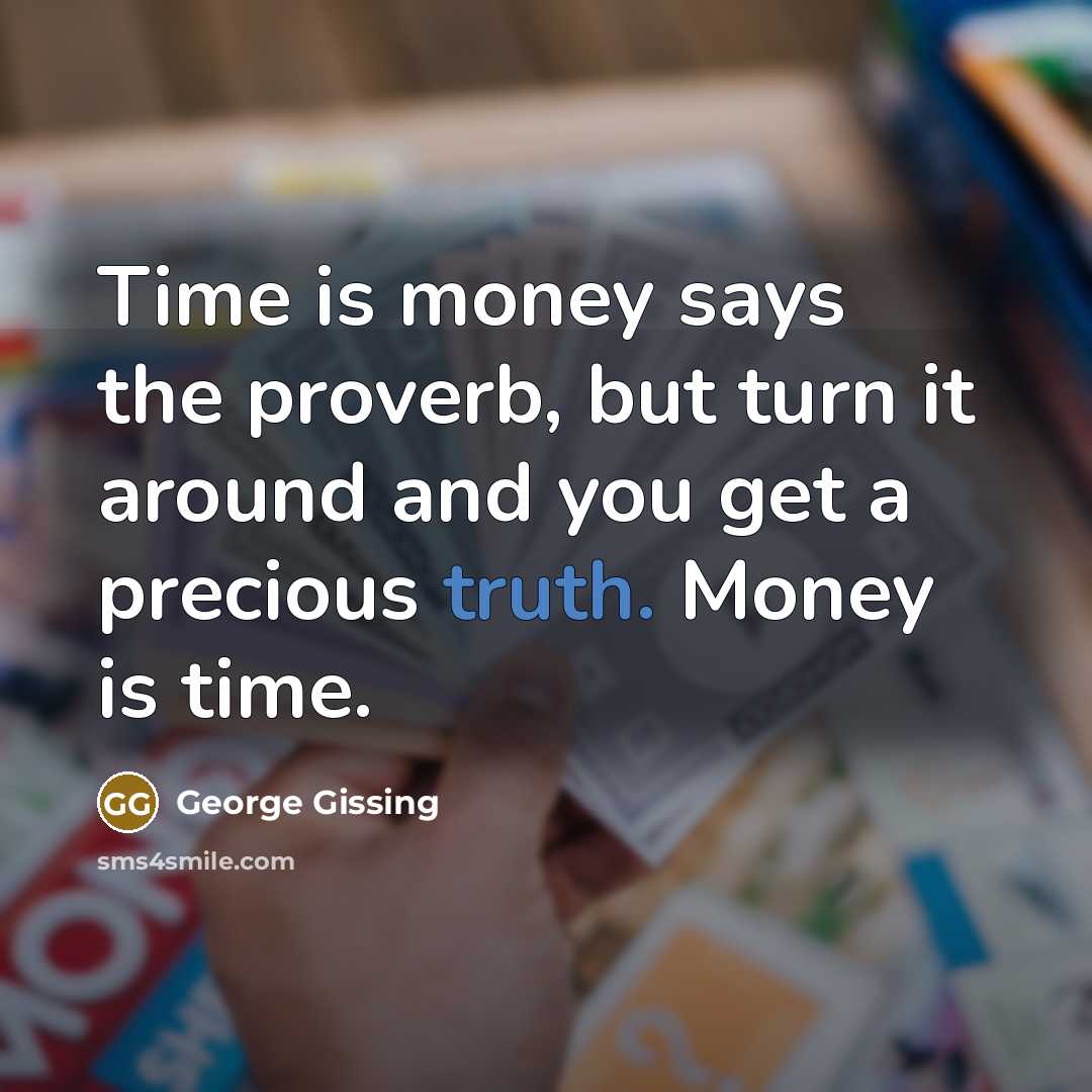 “Time is money says the proverb, but turn it around and you get a precious truth. Money is time.” quote by George Gissing