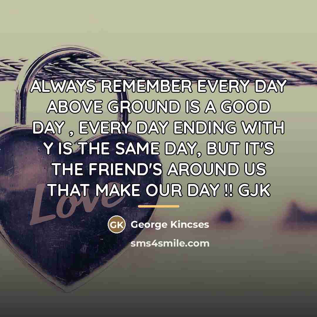 “ALWAYS REMEMBER EVERY DAY ABOVE GROUND IS A GOOD DAY…” quote by George Kincses