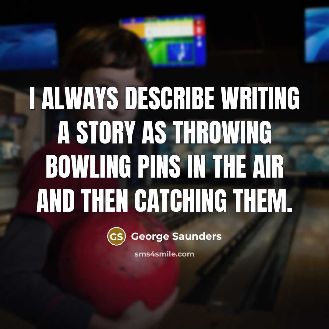 “I always describe writing a story as throwing bowling pins…” quote by George Saunders