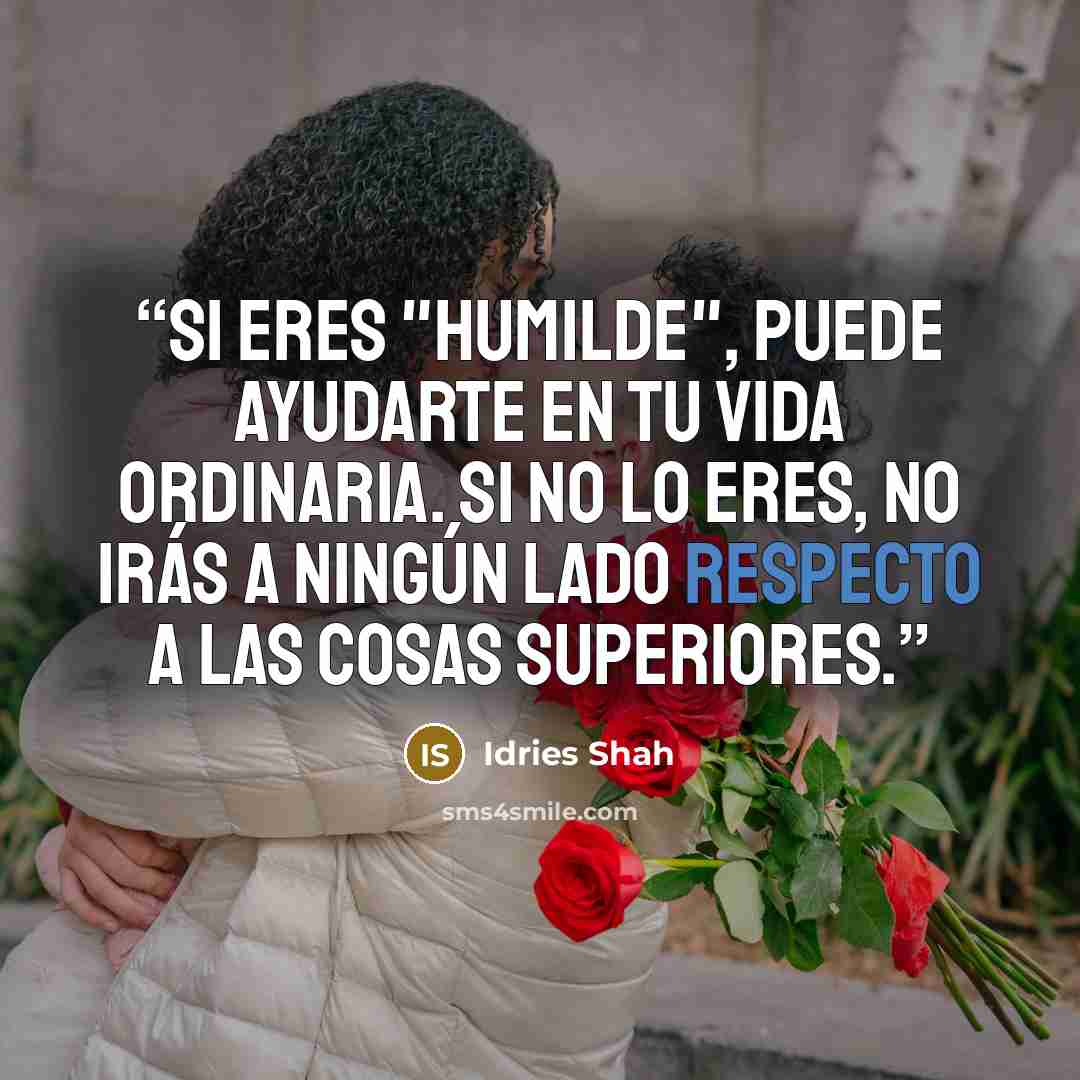 “Si eres "humilde", puede ayudarte en tu vida ordinaria. Si no lo eres, no irás a ningún lado respecto a las cosas superiores.” quote by Idries Shah