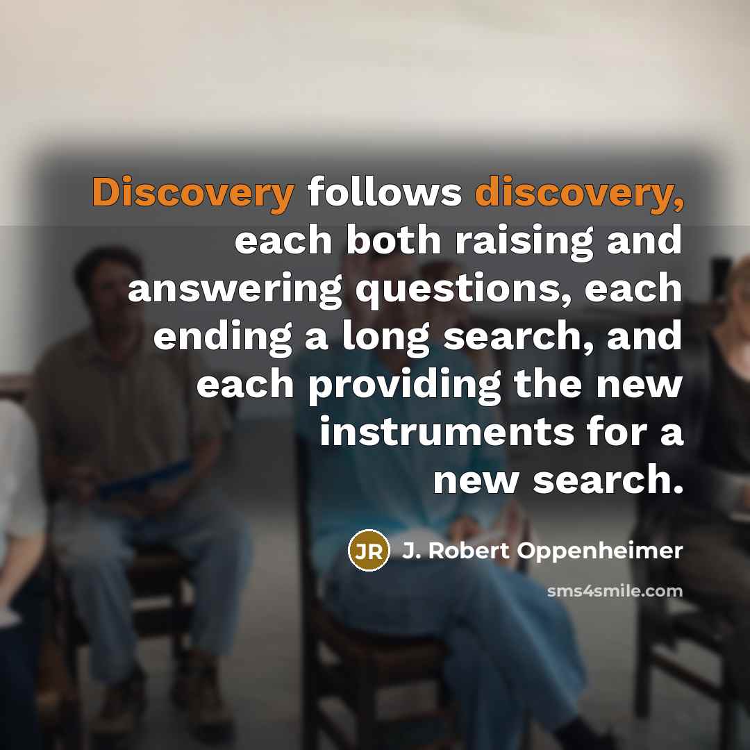 “Discovery follows discovery, each both raising and answering questions, each…” quote by J. Robert Oppenheimer