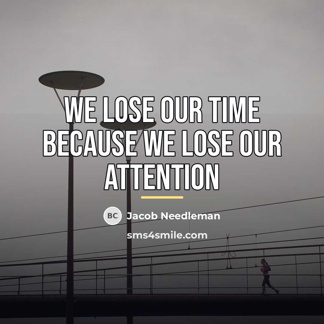 “We lose our time because we lose our attention…” quote by Jacob Needleman